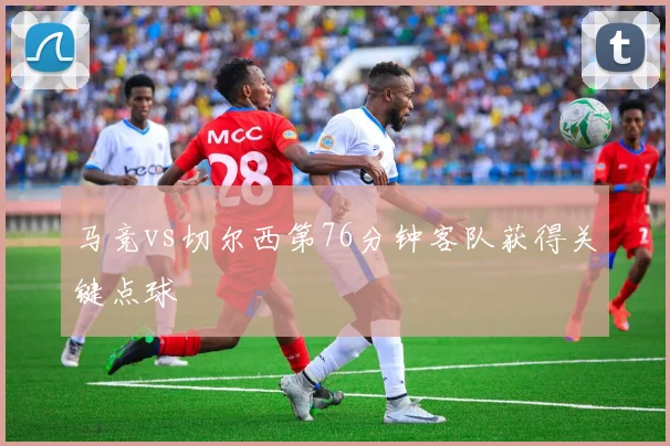 马竞vs切尔西第76分钟客队获得关键点球