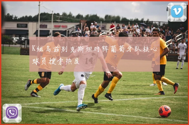 K组乌兹别克斯坦对阵葡萄牙队核心球员搜索热度