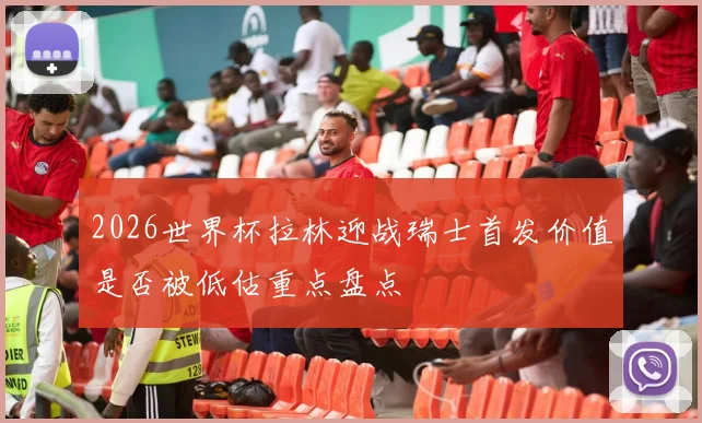 2026世界杯拉林迎战瑞士首发价值是否被低估重点盘点