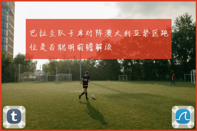 巴拉圭队卡库对阵澳大利亚禁区跑位是否聪明前瞻解读
