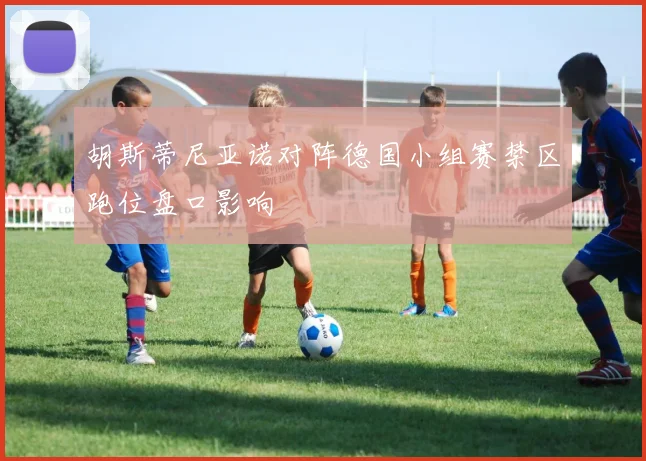 胡斯蒂尼亚诺对阵德国小组赛禁区跑位盘口影响