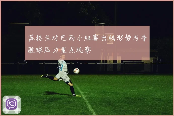 苏格兰对巴西小组赛出线形势与净胜球压力重点观察