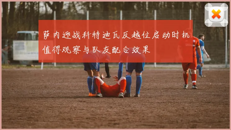 萨内迎战科特迪瓦反越位启动时机值得观察与队友配合效果