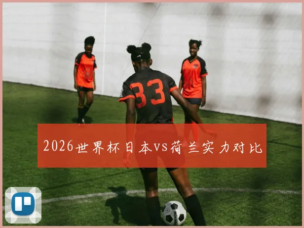 2026世界杯日本vs荷兰实力对比