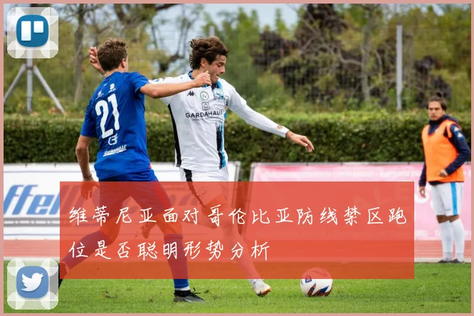 维蒂尼亚面对哥伦比亚防线禁区跑位是否聪明形势分析