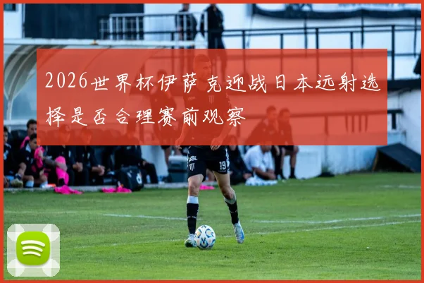 2026世界杯伊萨克迎战日本远射选择是否合理赛前观察