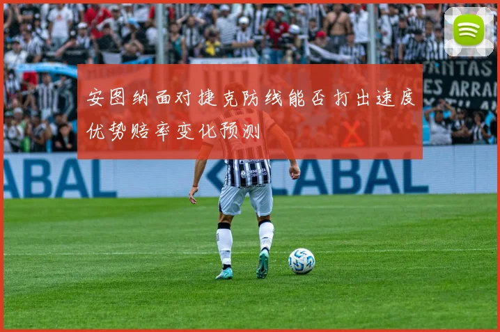 安图纳面对捷克防线能否打出速度优势赔率变化预测