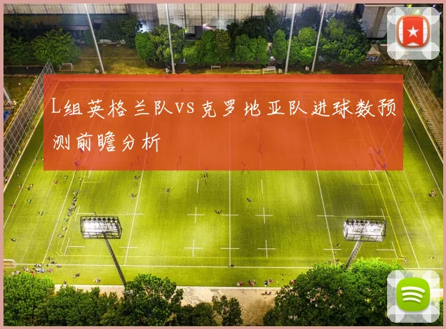 L组英格兰队vs克罗地亚队进球数预测前瞻分析