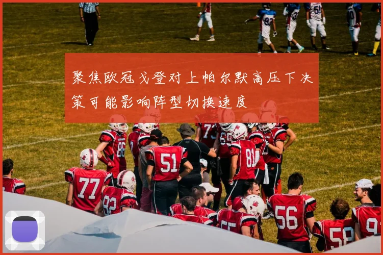 聚焦欧冠戈登对上帕尔默高压下决策可能影响阵型切换速度