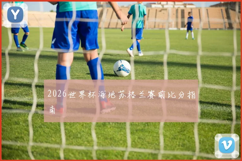2026世界杯海地苏格兰赛前比分指南
