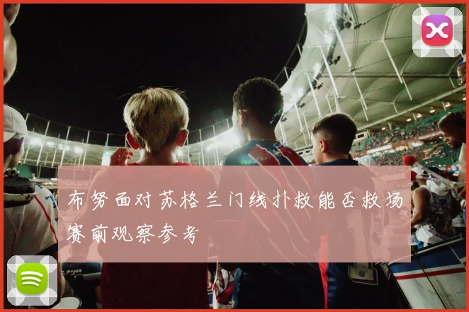 布努面对苏格兰门线扑救能否救场赛前观察参考