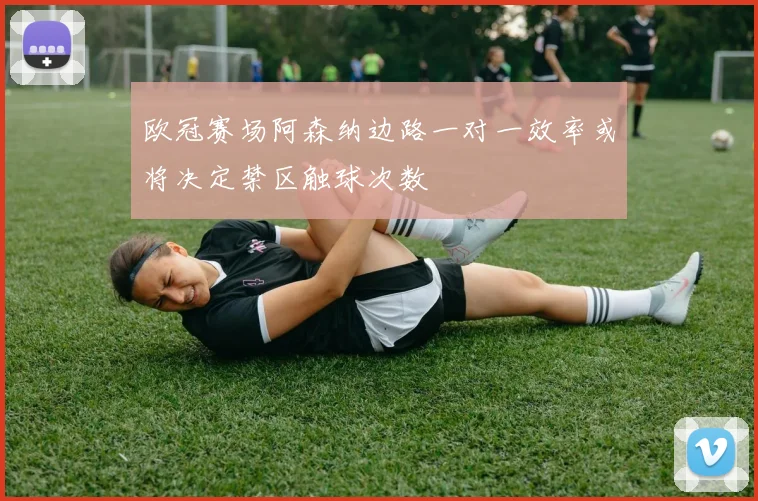 欧冠赛场阿森纳边路一对一效率或将决定禁区触球次数
