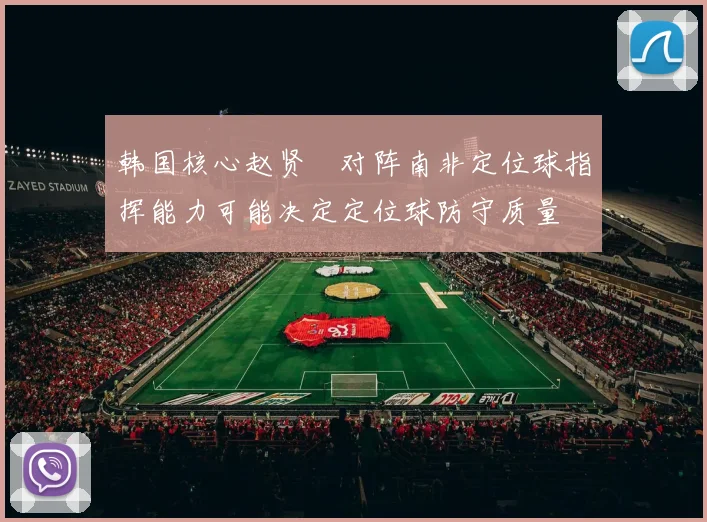 韩国核心赵贤祐对阵南非定位球指挥能力可能决定定位球防守质量