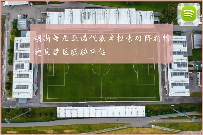 胡斯蒂尼亚诺代表库拉索对阵科特迪瓦禁区威胁评估