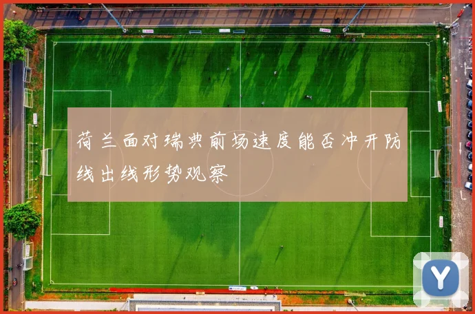 荷兰面对瑞典前场速度能否冲开防线出线形势观察