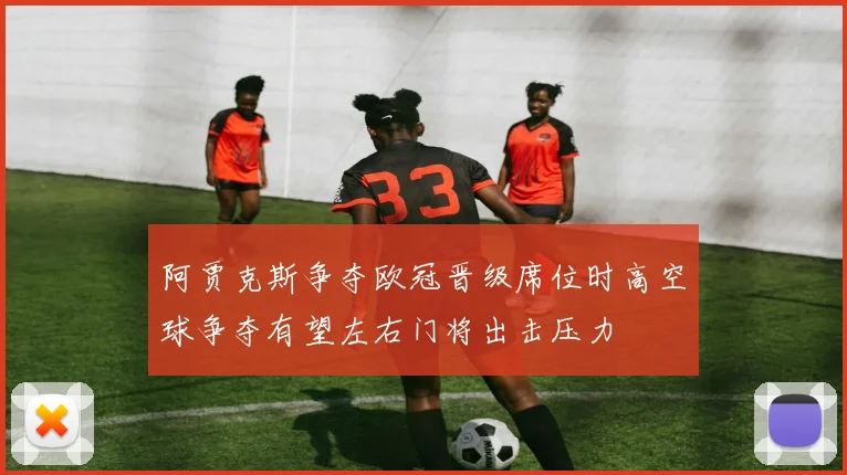 阿贾克斯争夺欧冠晋级席位时高空球争夺有望左右门将出击压力