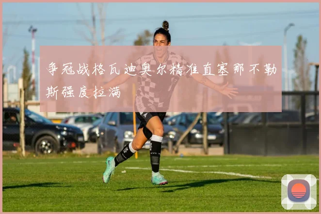争冠战格瓦迪奥尔精准直塞那不勒斯强度拉满
