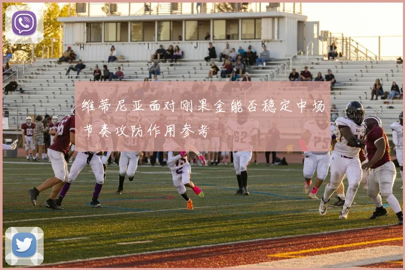 维蒂尼亚面对刚果金能否稳定中场节奏攻防作用参考
